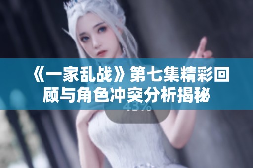 《一家乱战》第七集精彩回顾与角色冲突分析揭秘