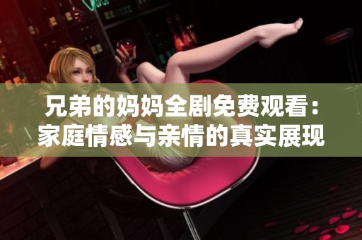 兄弟的妈妈全剧免费观看：家庭情感与亲情的真实展现