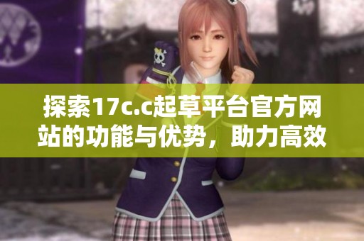 探索17c.c起草平台官方网站的功能与优势，助力高效文案创作