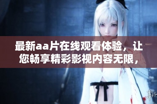 最新aa片在线观看体验，让您畅享精彩影视内容无限，看不停！