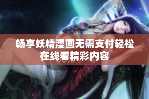 畅享妖精漫画无需支付轻松在线看精彩内容