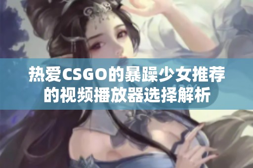 热爱CSGO的暴躁少女推荐的视频播放器选择解析