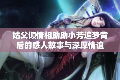 姑父倾情相助助小芳追梦背后的感人故事与深厚情谊