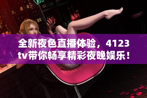 全新夜色直播体验，4123tv带你畅享精彩夜晚娱乐！