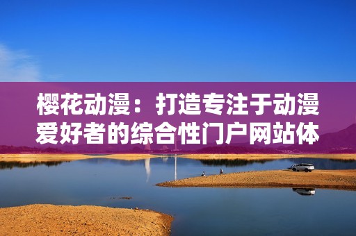 樱花动漫：打造专注于动漫爱好者的综合性门户网站体验