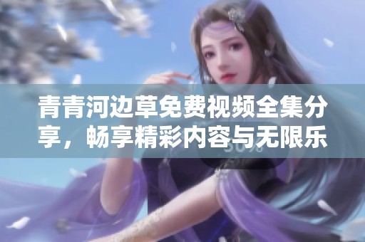 青青河边草免费视频全集分享，畅享精彩内容与无限乐趣