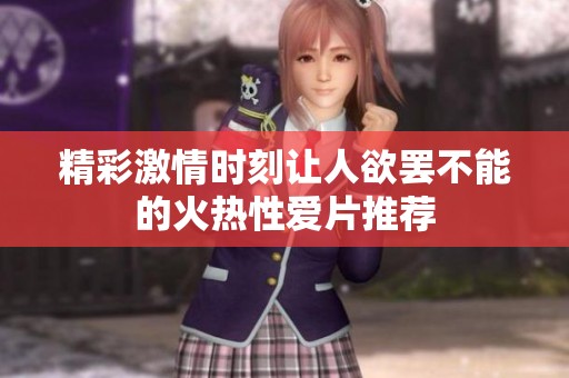 精彩激情时刻让人欲罢不能的火热性爱片推荐
