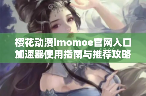 樱花动漫imomoe官网入口加速器使用指南与推荐攻略