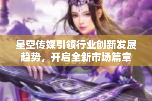 星空传媒引领行业创新发展趋势，开启全新市场篇章