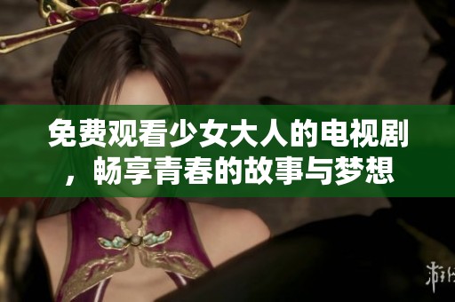 免费观看少女大人的电视剧，畅享青春的故事与梦想