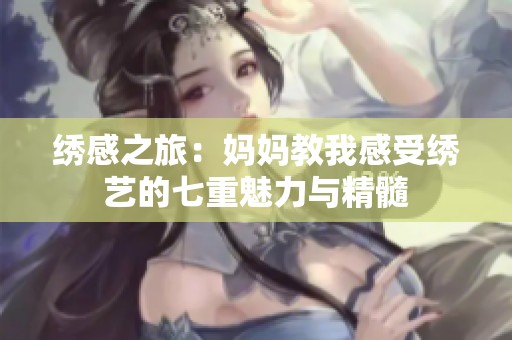 绣感之旅：妈妈教我感受绣艺的七重魅力与精髓