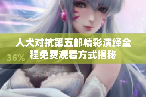 人犬对抗第五部精彩演绎全程免费观看方式揭秘
