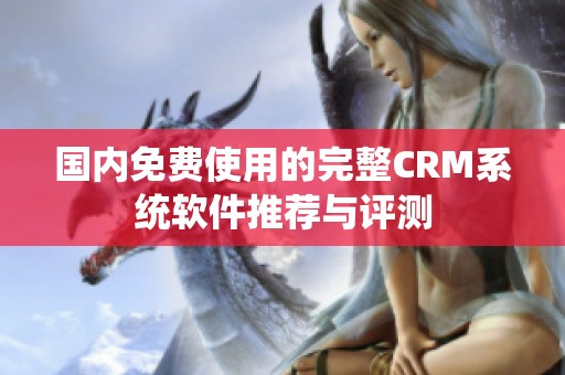 国内免费使用的完整CRM系统软件推荐与评测