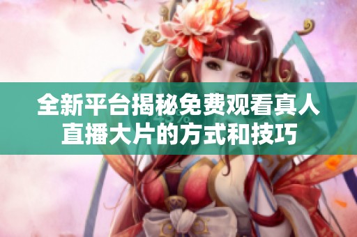 全新平台揭秘免费观看真人直播大片的方式和技巧