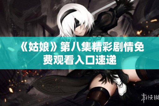 《姑娘》第八集精彩剧情免费观看入口速递