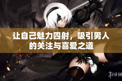 让自己魅力四射，吸引男人的关注与喜爱之道