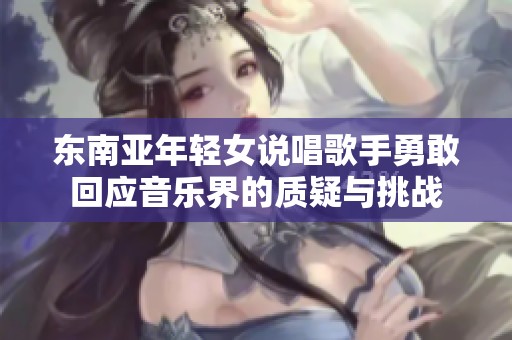 东南亚年轻女说唱歌手勇敢回应音乐界的质疑与挑战