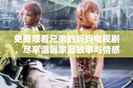 免费观看兄弟的妈妈电视剧，尽享温馨家庭故事与情感纠葛