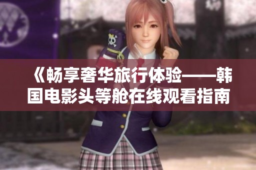 《畅享奢华旅行体验——韩国电影头等舱在线观看指南》