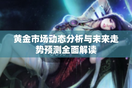 黄金市场动态分析与未来走势预测全面解读