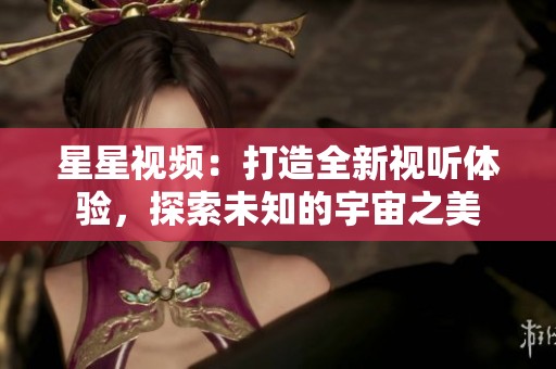 星星视频：打造全新视听体验，探索未知的宇宙之美