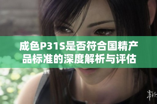 成色P31S是否符合国精产品标准的深度解析与评估