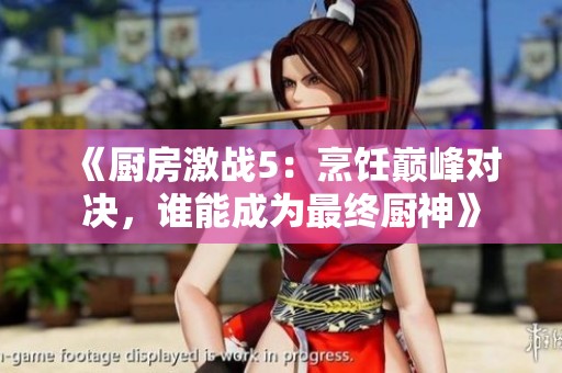 《厨房激战5：烹饪巅峰对决，谁能成为最终厨神》