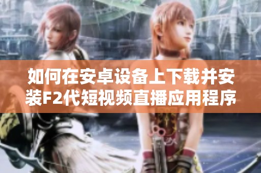 如何在安卓设备上下载并安装F2代短视频直播应用程序
