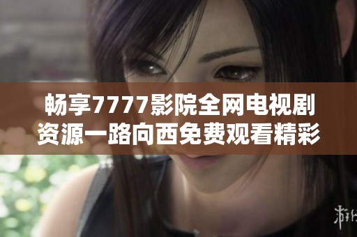 畅享7777影院全网电视剧资源一路向西免费观看精彩内容