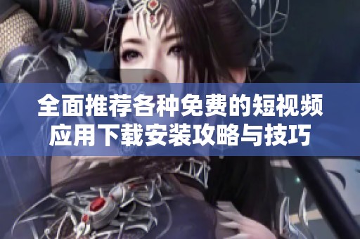 全面推荐各种免费的短视频应用下载安装攻略与技巧