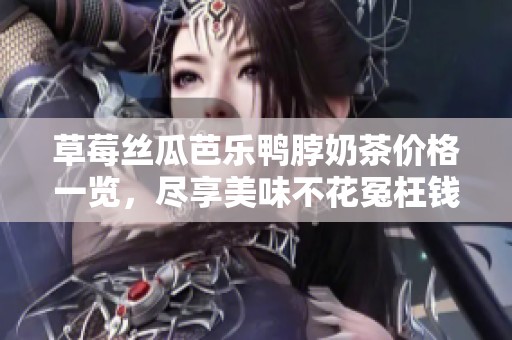 草莓丝瓜芭乐鸭脖奶茶价格一览，尽享美味不花冤枉钱