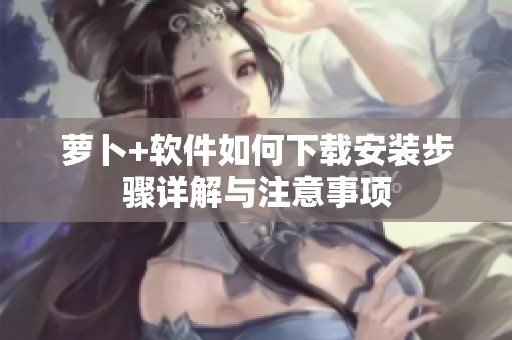 萝卜+软件如何下载安装步骤详解与注意事项