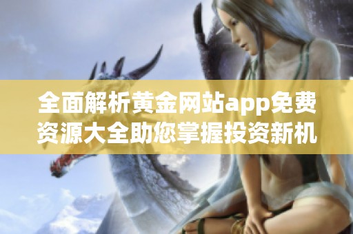 全面解析黄金网站app免费资源大全助您掌握投资新机遇