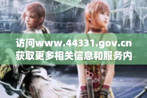访问www.44331.gov.cn获取更多相关信息和服务内容