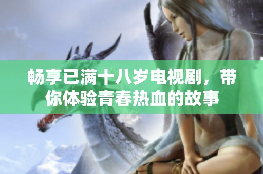 畅享已满十八岁电视剧，带你体验青春热血的故事