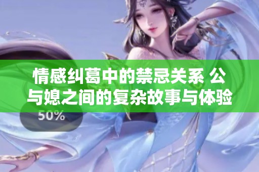 情感纠葛中的禁忌关系 公与媳之间的复杂故事与体验