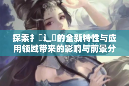 探索扌喿辶畐的全新特性与应用领域带来的影响与前景分析
