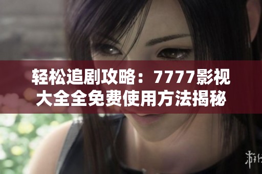 轻松追剧攻略：7777影视大全全免费使用方法揭秘