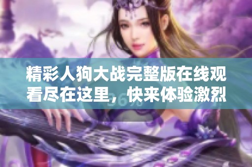 精彩人狗大战完整版在线观看尽在这里，快来体验激烈对决吧