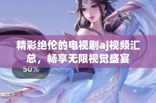精彩绝伦的电视剧aj视频汇总，畅享无限视觉盛宴