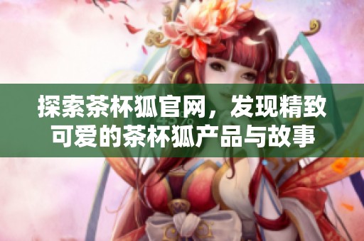 探索茶杯狐官网，发现精致可爱的茶杯狐产品与故事
