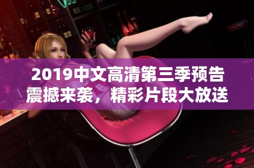 2019中文高清第三季预告震撼来袭，精彩片段大放送
