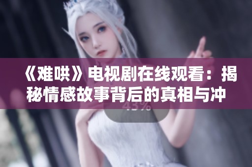 《难哄》电视剧在线观看：揭秘情感故事背后的真相与冲突
