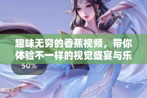 趣味无穷的香蕉视频，带你体验不一样的视觉盛宴与乐趣