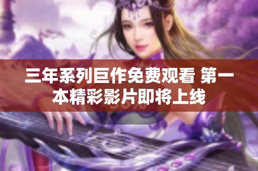 三年系列巨作免费观看 第一本精彩影片即将上线