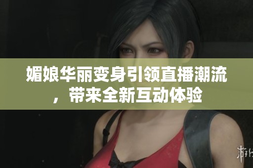 媚娘华丽变身引领直播潮流，带来全新互动体验