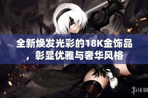 全新焕发光彩的18K金饰品，彰显优雅与奢华风格