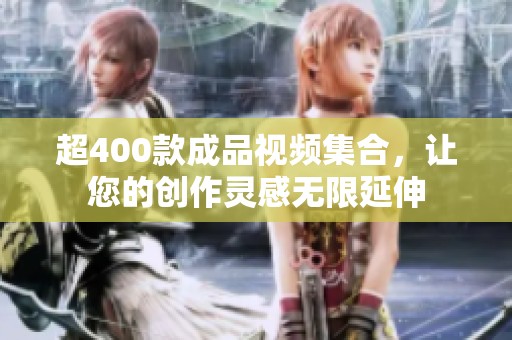 超400款成品视频集合，让您的创作灵感无限延伸