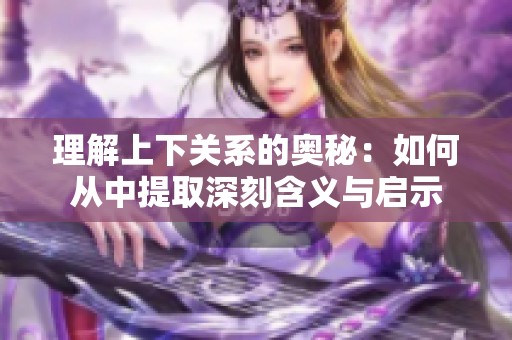 理解上下关系的奥秘：如何从中提取深刻含义与启示