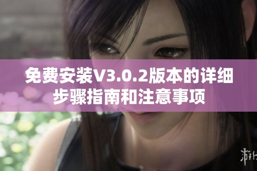 免费安装V3.0.2版本的详细步骤指南和注意事项